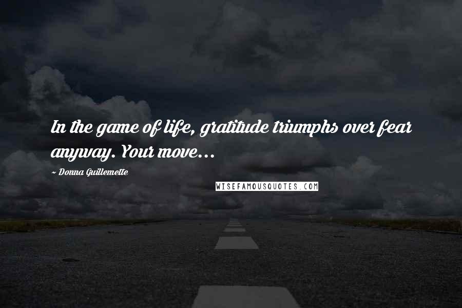 Donna Guillemette Quotes: In the game of life, gratitude triumphs over fear anyway. Your move...