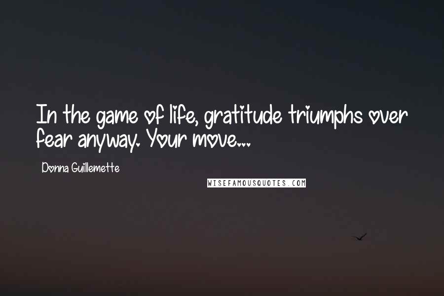 Donna Guillemette Quotes: In the game of life, gratitude triumphs over fear anyway. Your move...