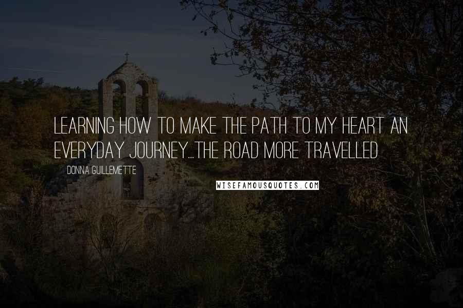 Donna Guillemette Quotes: Learning how to make The Path to My Heart an everyday journey...the road MORE travelled