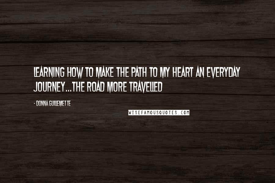 Donna Guillemette Quotes: Learning how to make The Path to My Heart an everyday journey...the road MORE travelled