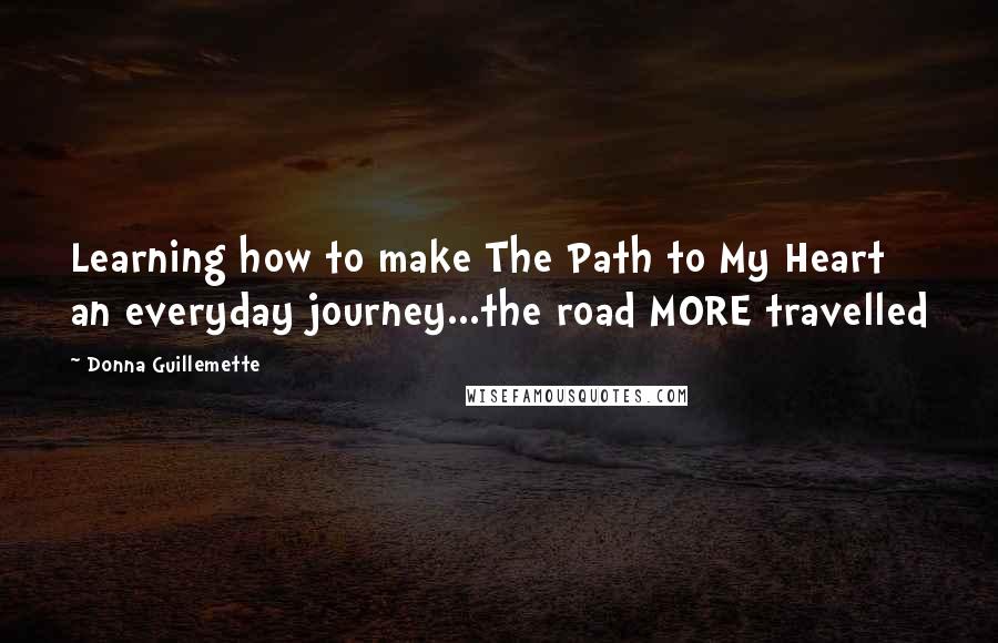 Donna Guillemette Quotes: Learning how to make The Path to My Heart an everyday journey...the road MORE travelled