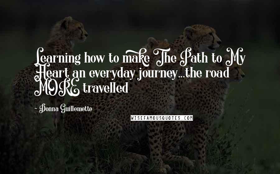Donna Guillemette Quotes: Learning how to make The Path to My Heart an everyday journey...the road MORE travelled