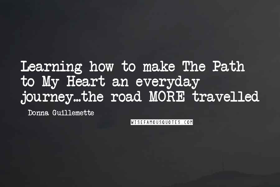 Donna Guillemette Quotes: Learning how to make The Path to My Heart an everyday journey...the road MORE travelled