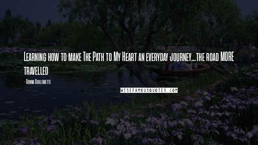 Donna Guillemette Quotes: Learning how to make The Path to My Heart an everyday journey...the road MORE travelled