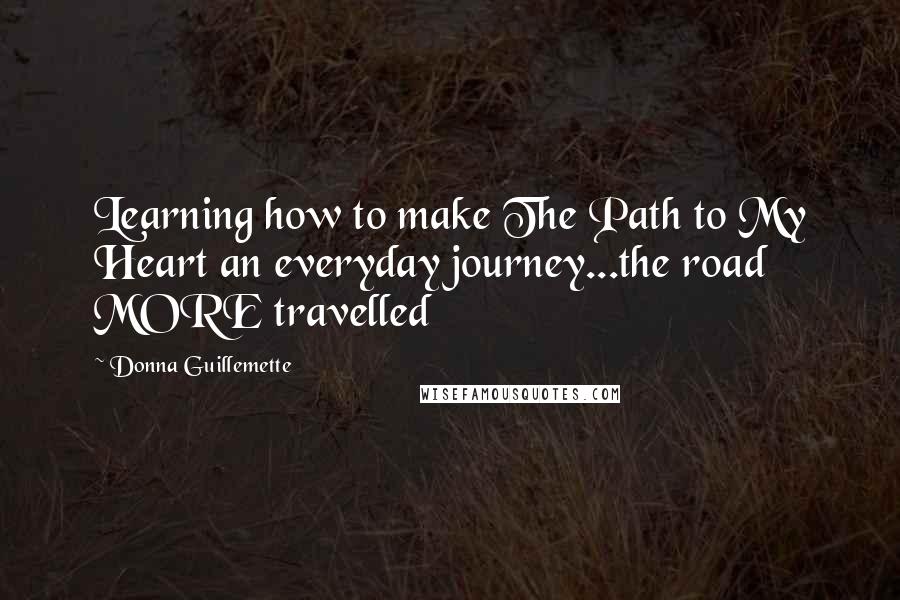 Donna Guillemette Quotes: Learning how to make The Path to My Heart an everyday journey...the road MORE travelled