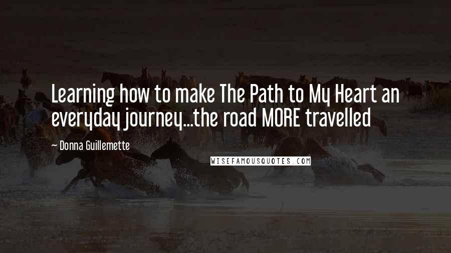 Donna Guillemette Quotes: Learning how to make The Path to My Heart an everyday journey...the road MORE travelled