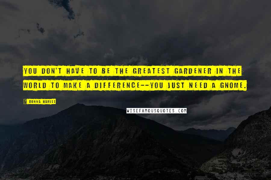 Donna Hamill Quotes: You don't have to be the greatest gardener in the world to make a difference--You just need a gnome.