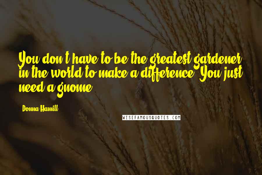 Donna Hamill Quotes: You don't have to be the greatest gardener in the world to make a difference--You just need a gnome.