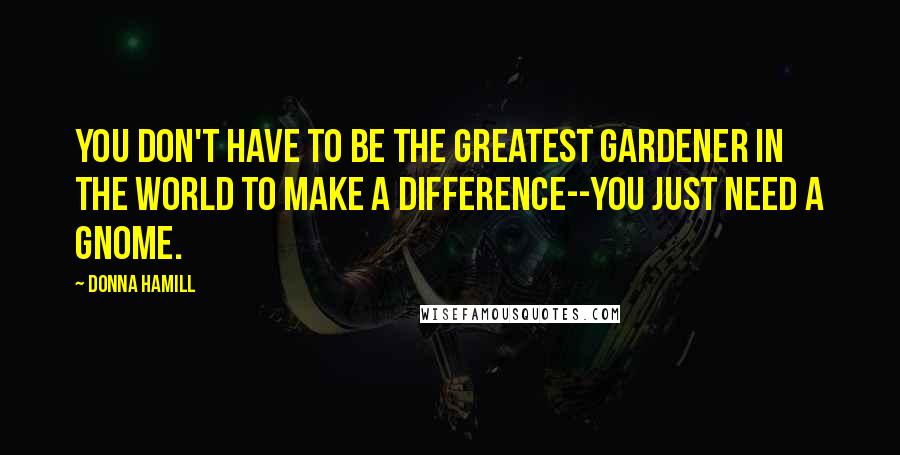 Donna Hamill Quotes: You don't have to be the greatest gardener in the world to make a difference--You just need a gnome.