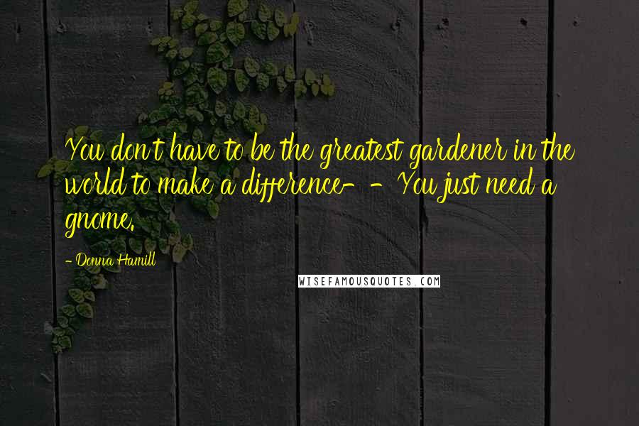 Donna Hamill Quotes: You don't have to be the greatest gardener in the world to make a difference--You just need a gnome.