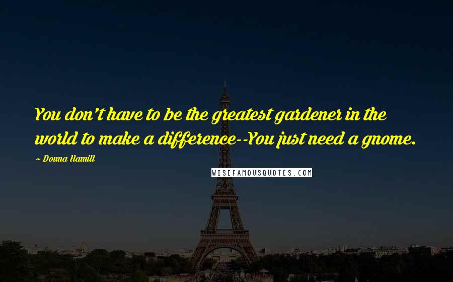 Donna Hamill Quotes: You don't have to be the greatest gardener in the world to make a difference--You just need a gnome.