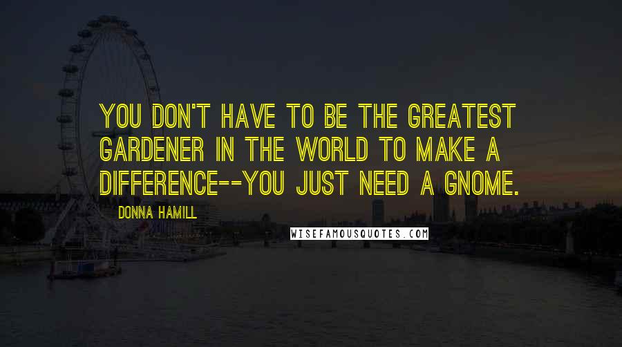 Donna Hamill Quotes: You don't have to be the greatest gardener in the world to make a difference--You just need a gnome.