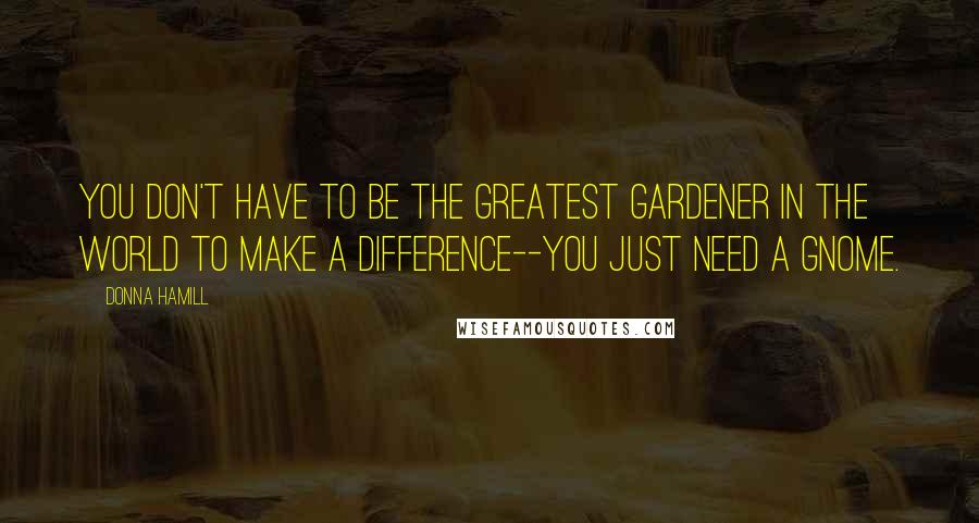 Donna Hamill Quotes: You don't have to be the greatest gardener in the world to make a difference--You just need a gnome.