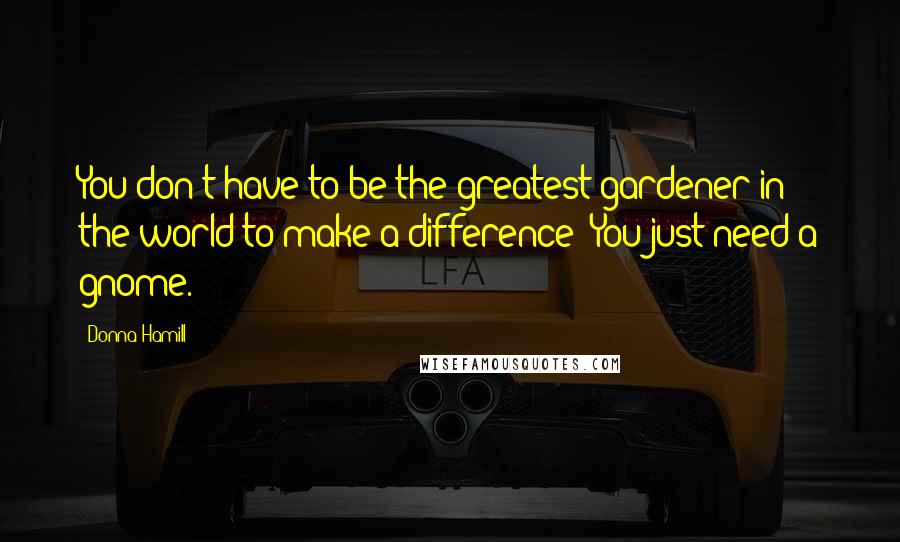 Donna Hamill Quotes: You don't have to be the greatest gardener in the world to make a difference--You just need a gnome.