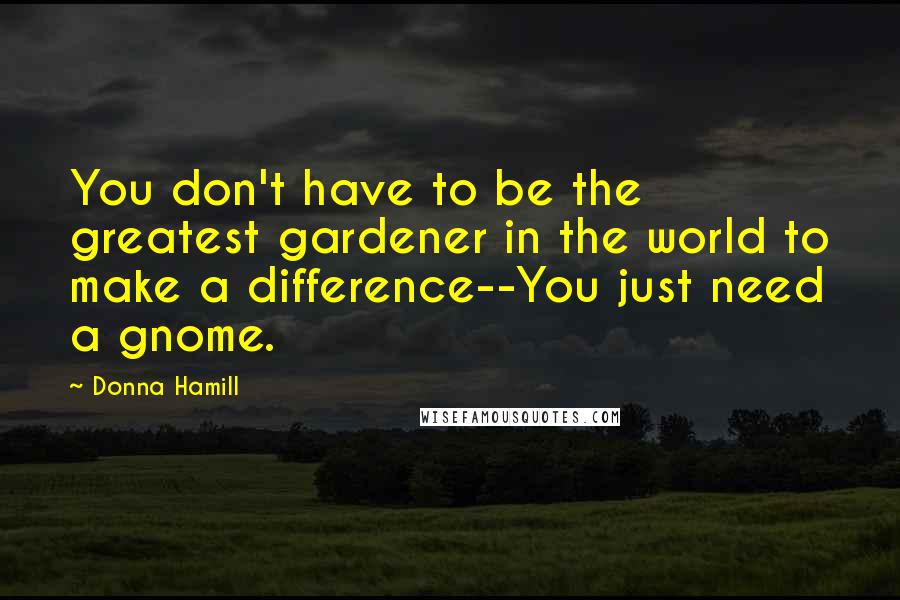 Donna Hamill Quotes: You don't have to be the greatest gardener in the world to make a difference--You just need a gnome.