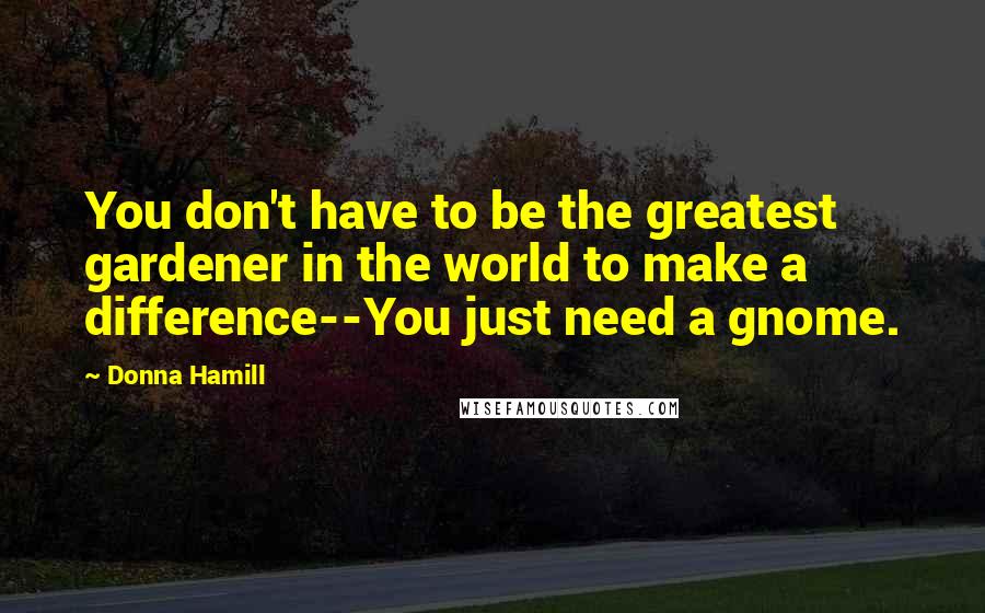 Donna Hamill Quotes: You don't have to be the greatest gardener in the world to make a difference--You just need a gnome.