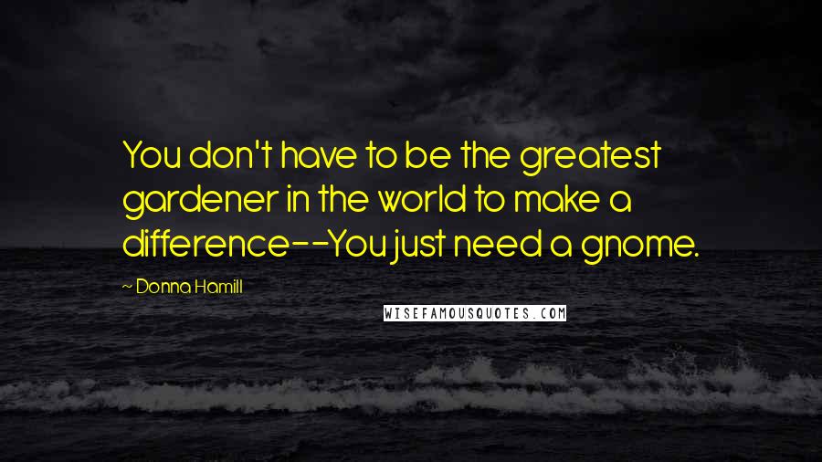 Donna Hamill Quotes: You don't have to be the greatest gardener in the world to make a difference--You just need a gnome.