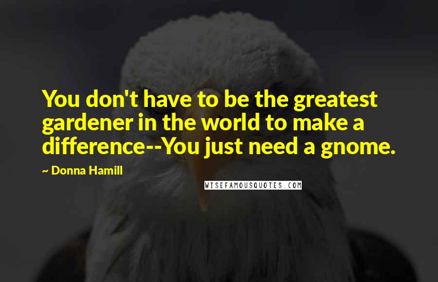 Donna Hamill Quotes: You don't have to be the greatest gardener in the world to make a difference--You just need a gnome.