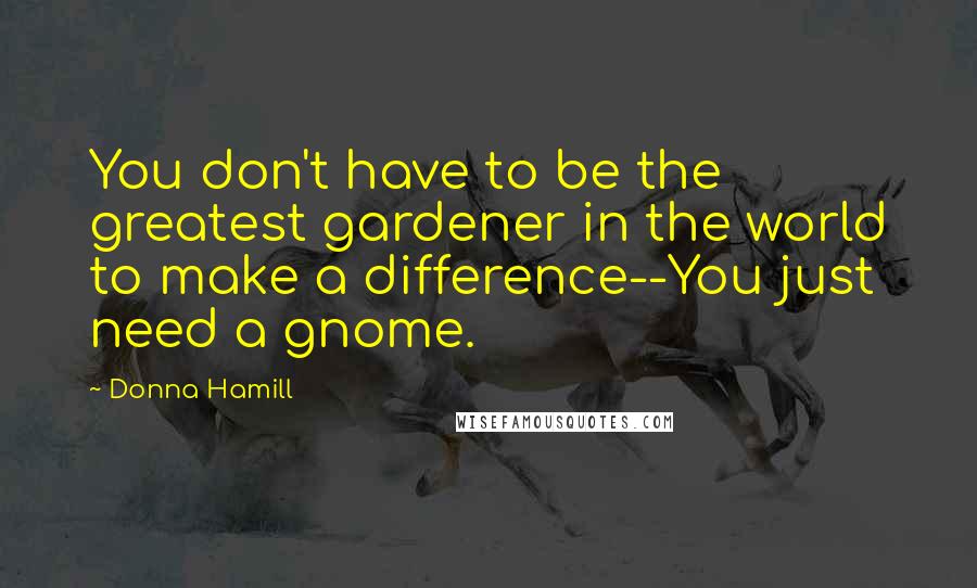 Donna Hamill Quotes: You don't have to be the greatest gardener in the world to make a difference--You just need a gnome.