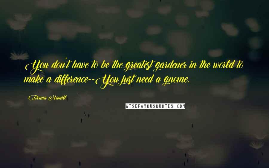 Donna Hamill Quotes: You don't have to be the greatest gardener in the world to make a difference--You just need a gnome.