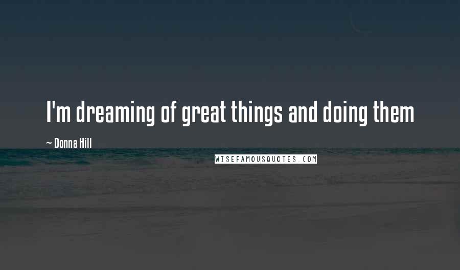 Donna Hill Quotes: I'm dreaming of great things and doing them