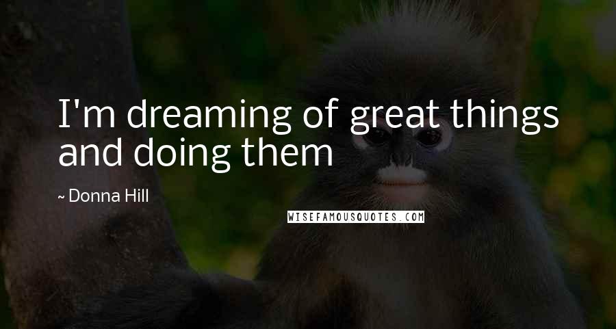 Donna Hill Quotes: I'm dreaming of great things and doing them