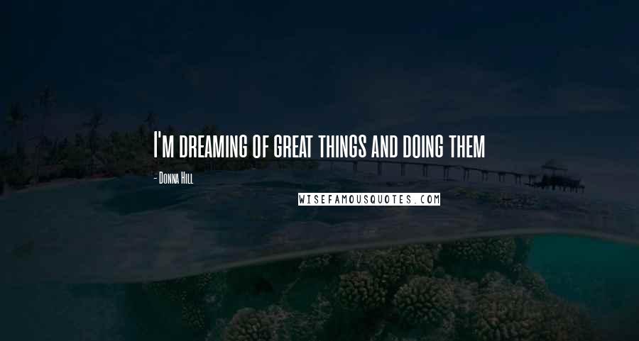 Donna Hill Quotes: I'm dreaming of great things and doing them