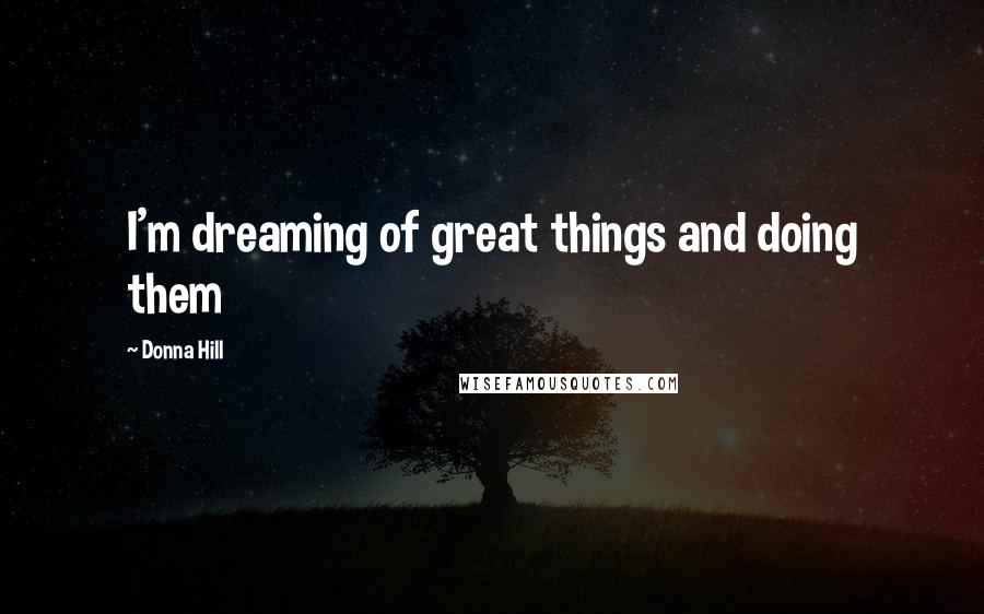Donna Hill Quotes: I'm dreaming of great things and doing them