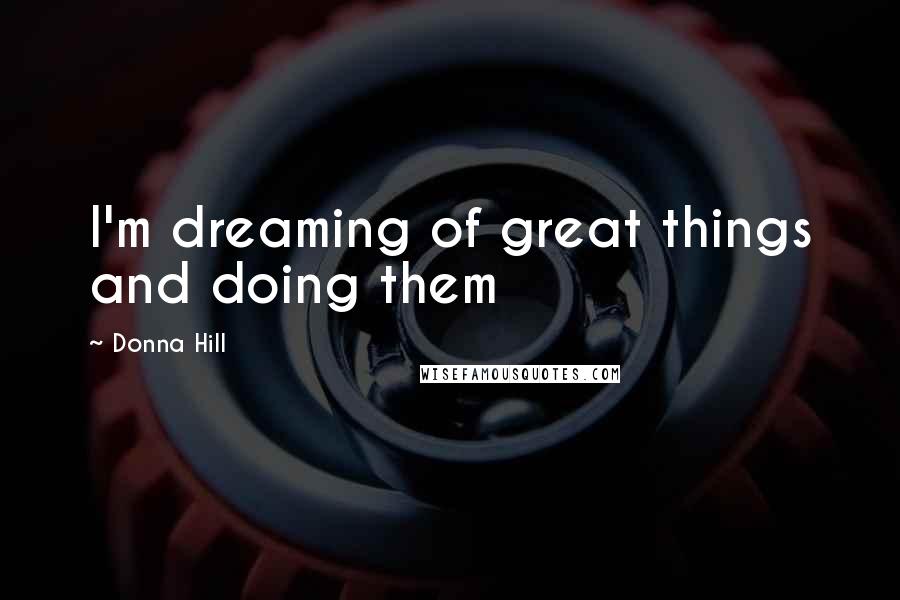 Donna Hill Quotes: I'm dreaming of great things and doing them
