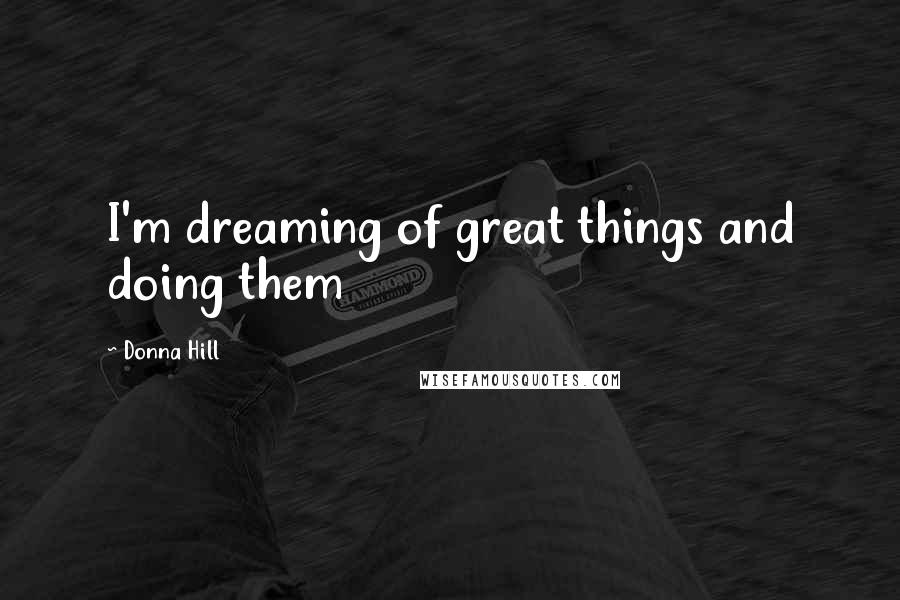 Donna Hill Quotes: I'm dreaming of great things and doing them