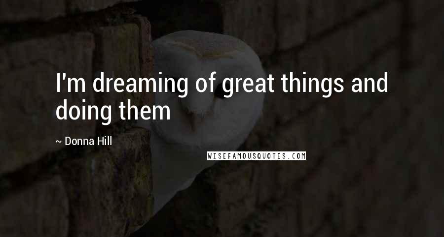 Donna Hill Quotes: I'm dreaming of great things and doing them