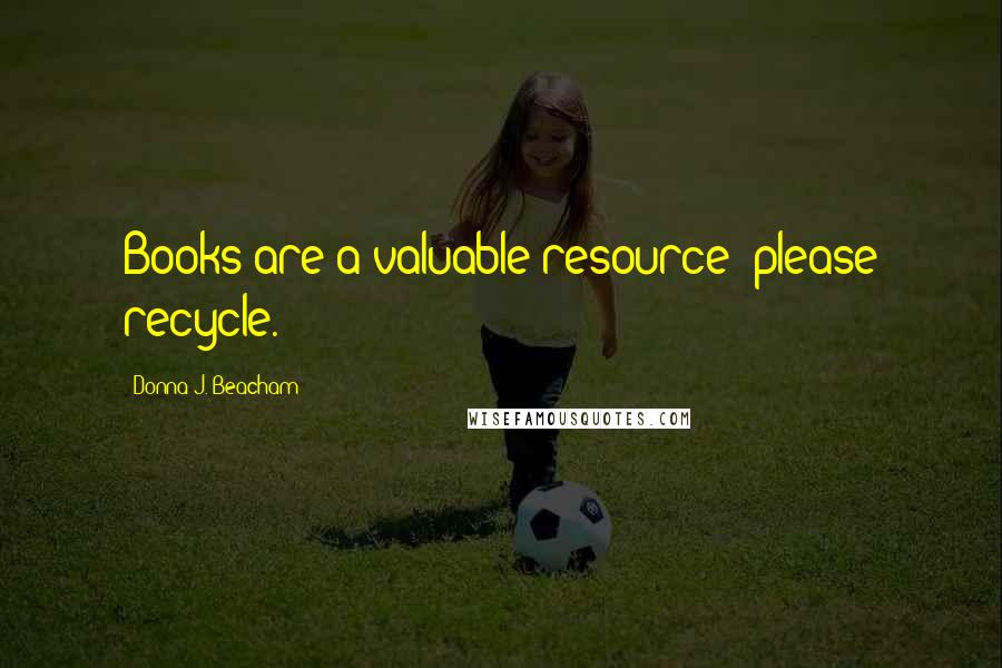 Donna J. Beacham Quotes: Books are a valuable resource; please recycle.