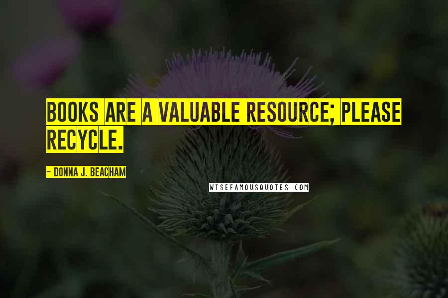 Donna J. Beacham Quotes: Books are a valuable resource; please recycle.