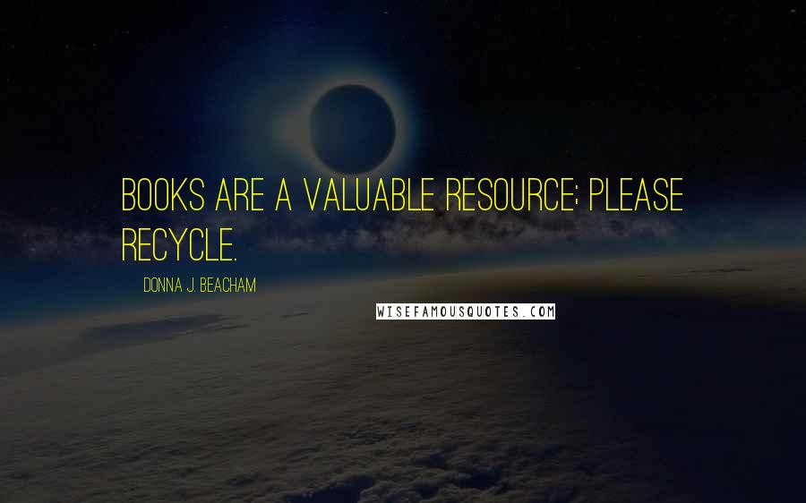 Donna J. Beacham Quotes: Books are a valuable resource; please recycle.