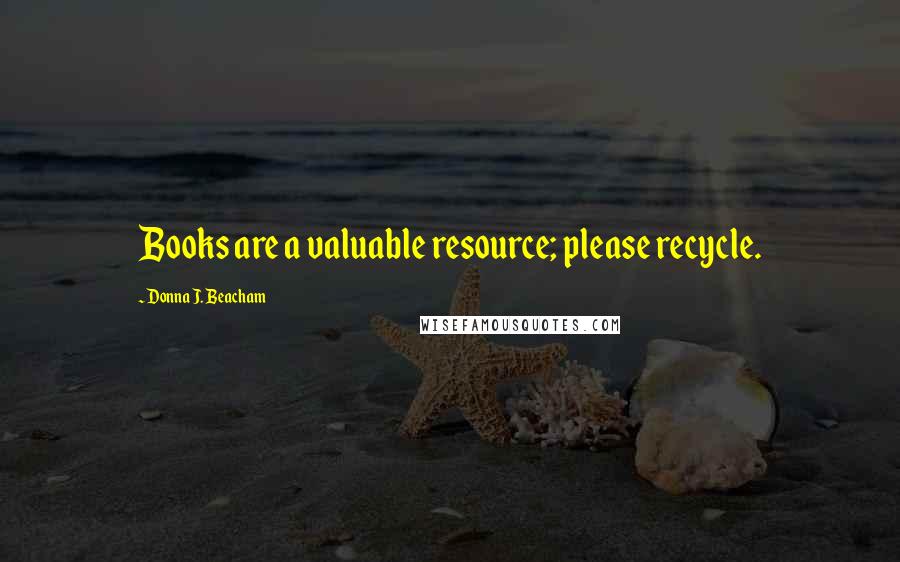 Donna J. Beacham Quotes: Books are a valuable resource; please recycle.