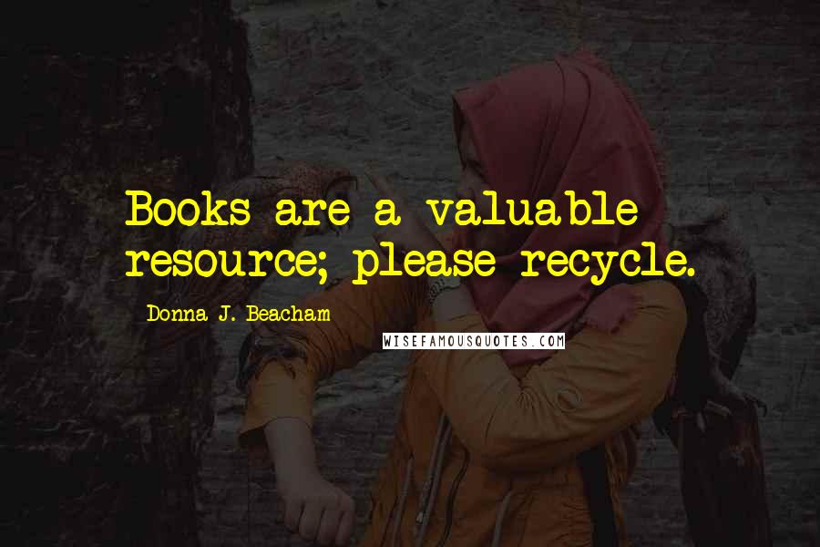 Donna J. Beacham Quotes: Books are a valuable resource; please recycle.