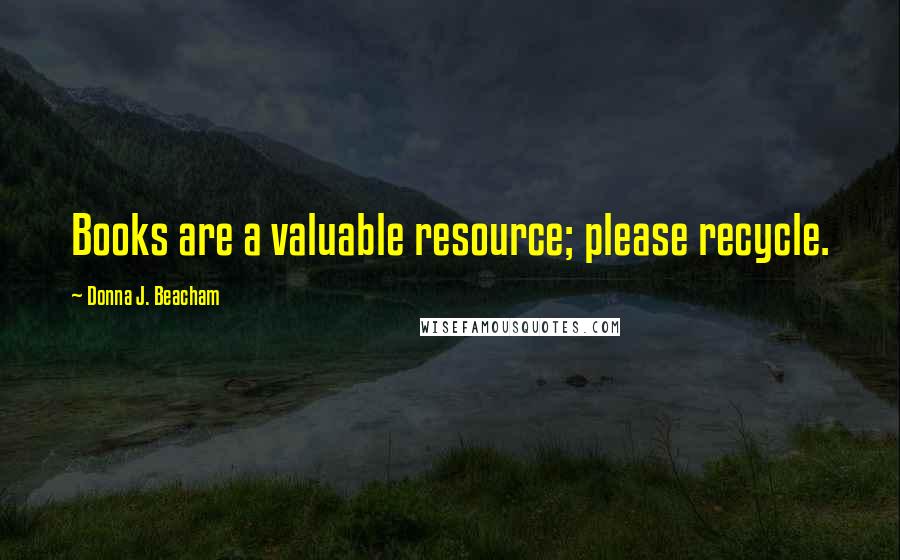 Donna J. Beacham Quotes: Books are a valuable resource; please recycle.