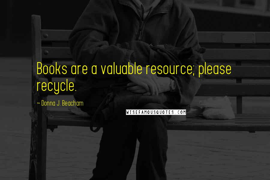Donna J. Beacham Quotes: Books are a valuable resource; please recycle.