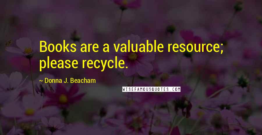 Donna J. Beacham Quotes: Books are a valuable resource; please recycle.