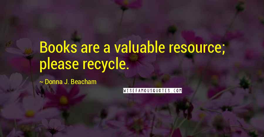 Donna J. Beacham Quotes: Books are a valuable resource; please recycle.