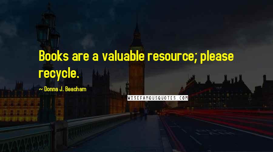 Donna J. Beacham Quotes: Books are a valuable resource; please recycle.