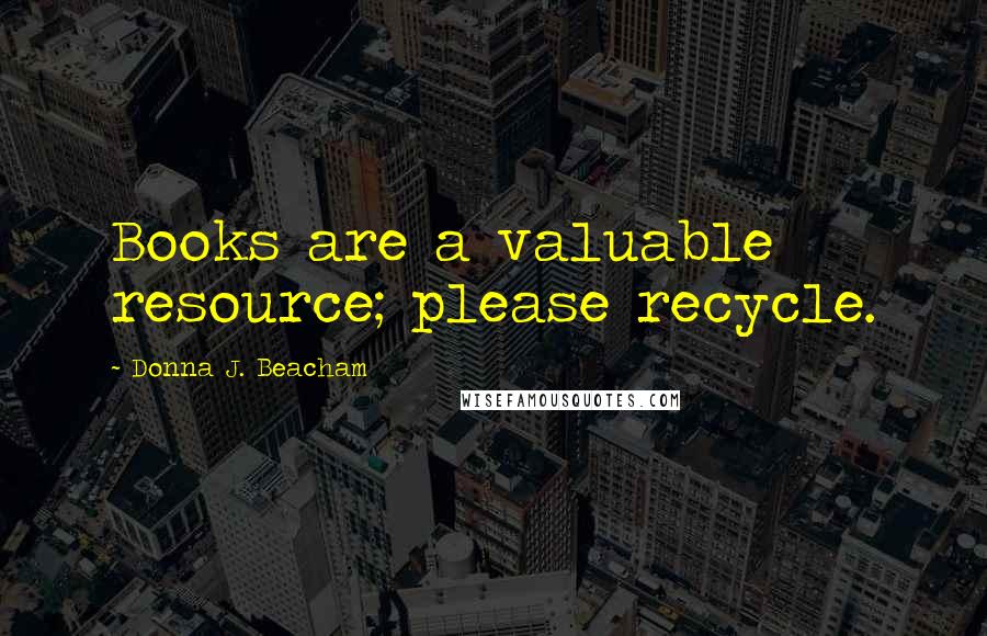 Donna J. Beacham Quotes: Books are a valuable resource; please recycle.