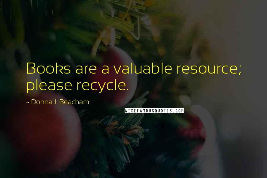 Donna J. Beacham Quotes: Books are a valuable resource; please recycle.