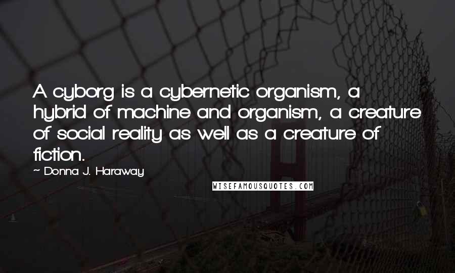 Donna J. Haraway Quotes: A cyborg is a cybernetic organism, a hybrid of machine and organism, a creature of social reality as well as a creature of fiction.