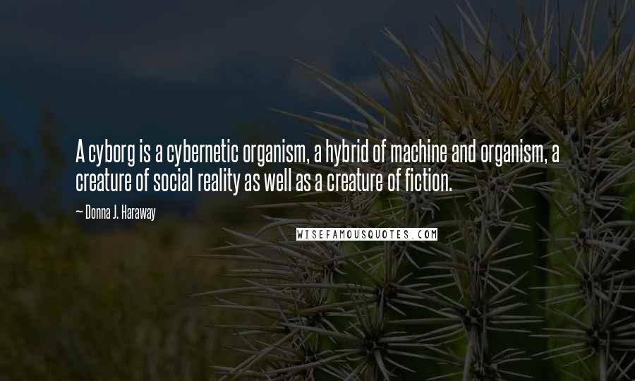 Donna J. Haraway Quotes: A cyborg is a cybernetic organism, a hybrid of machine and organism, a creature of social reality as well as a creature of fiction.