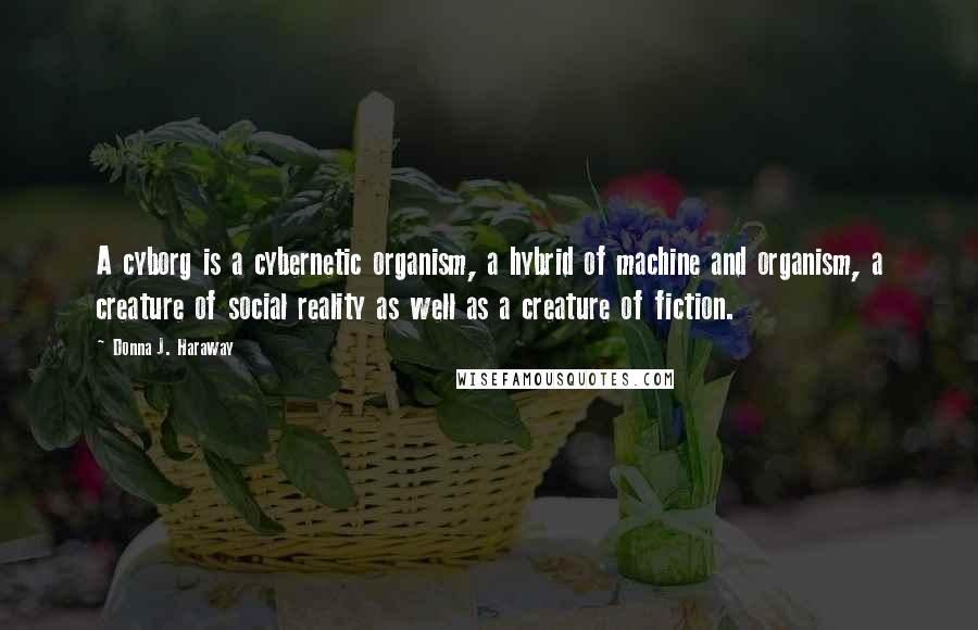 Donna J. Haraway Quotes: A cyborg is a cybernetic organism, a hybrid of machine and organism, a creature of social reality as well as a creature of fiction.