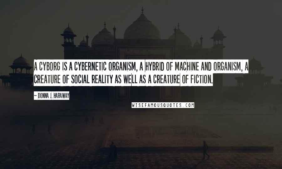 Donna J. Haraway Quotes: A cyborg is a cybernetic organism, a hybrid of machine and organism, a creature of social reality as well as a creature of fiction.