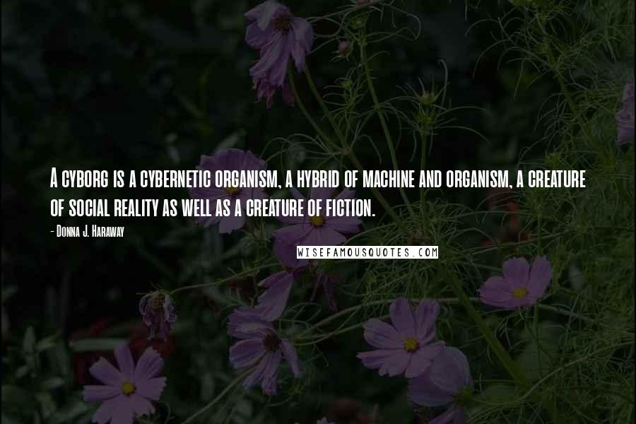 Donna J. Haraway Quotes: A cyborg is a cybernetic organism, a hybrid of machine and organism, a creature of social reality as well as a creature of fiction.