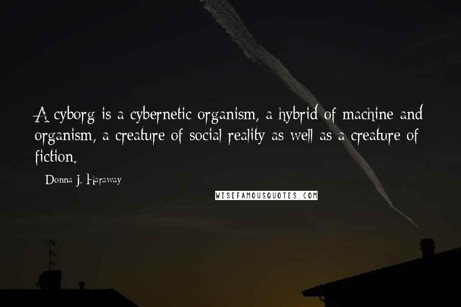 Donna J. Haraway Quotes: A cyborg is a cybernetic organism, a hybrid of machine and organism, a creature of social reality as well as a creature of fiction.