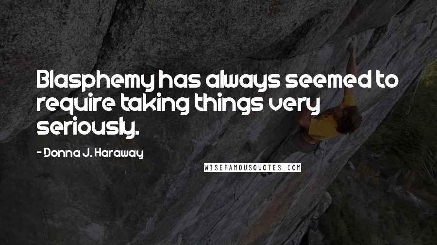 Donna J. Haraway Quotes: Blasphemy has always seemed to require taking things very seriously.